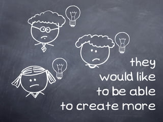 they
       would like
      to be able
to create more
 