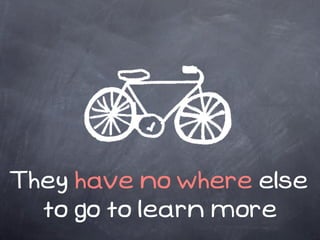 They have no where else
  to go to learn more
 