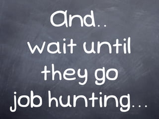 And..
  wait until
   they go
job hunting...
 