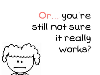 Or... you’re
still not sure
       it really
        works?
 