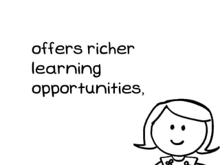 offers richer
learning
opportunities,
 