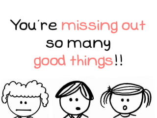 You’re missing out
     so many
   good things!!
 