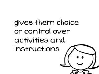 gives them choice
or control over
activities and
instructions
 