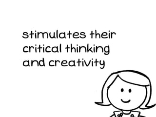 stimulates their
critical thinking
and creativity
 
