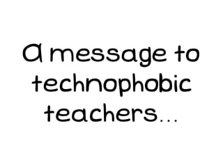 A message to
technophobic
 teachers...
 