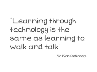 “Learning through
technology is the
same as learning to
walk and talk”
           Sir Ken Robinson
 