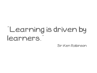“Learning is driven by
learners.”
             Sir Ken Robinson
 