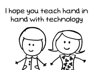I hope you teach hand in
   hand with technology
 