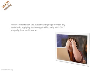 When students lack the academic language to meet any
standards, applying technology ineffectively will ONLY
magnify their inefficiencies.
www.edutechnia.org
 