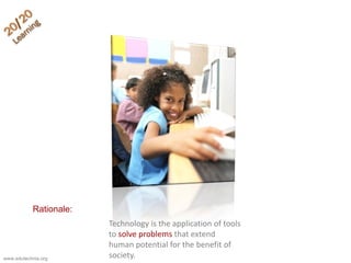 Technology is the application of tools
to solve problems that extend
human potential for the benefit of
society.www.edutechnia.org
Rationale:
 