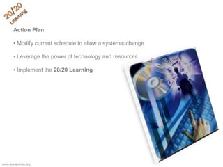 Action Plan
• Modify current schedule to allow a systemic change
• Leverage the power of technology and resources
• Implement the 20/20 Learning
www.edutechnia.org
 