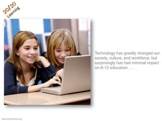 Technology has greatly changed our
society, culture, and workforce, but
surprisingly has had minimal impact
on K-12 education . . .
www.edutechnia.org
 