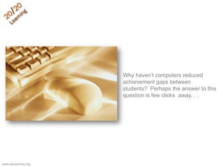 Why haven’t computers reduced
achievement gaps between
students? Perhaps the answer to this
question is few clicks away. . .
www.edutechnia.org
 