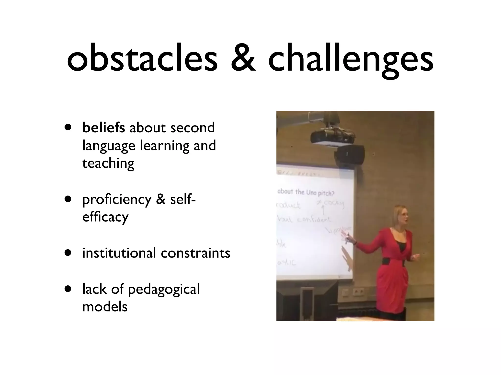 obstacles & challenges 
• beliefs about second 
language learning and 
teaching 
• proficiency & self-efficacy 
• institutional constraints 
• lack of pedagogical 
models 
 