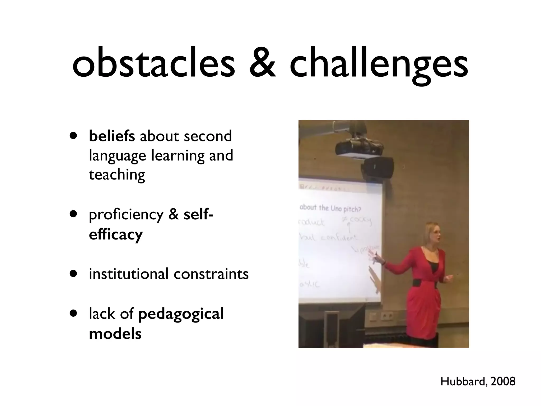 obstacles & challenges 
• beliefs about second 
language learning and 
teaching 
• proficiency & self-efficacy 
• institutional constraints 
• lack of pedagogical 
models 
Hubbard, 2008 
 