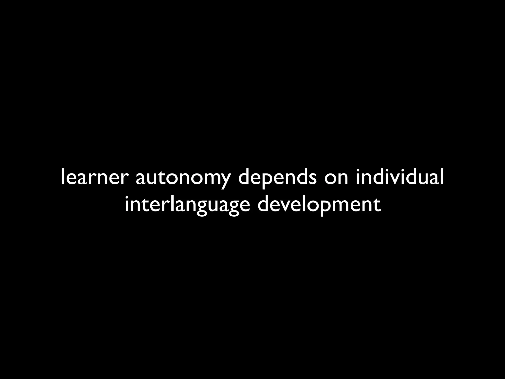 learner autonomy depends on individual 
interlanguage development 
 