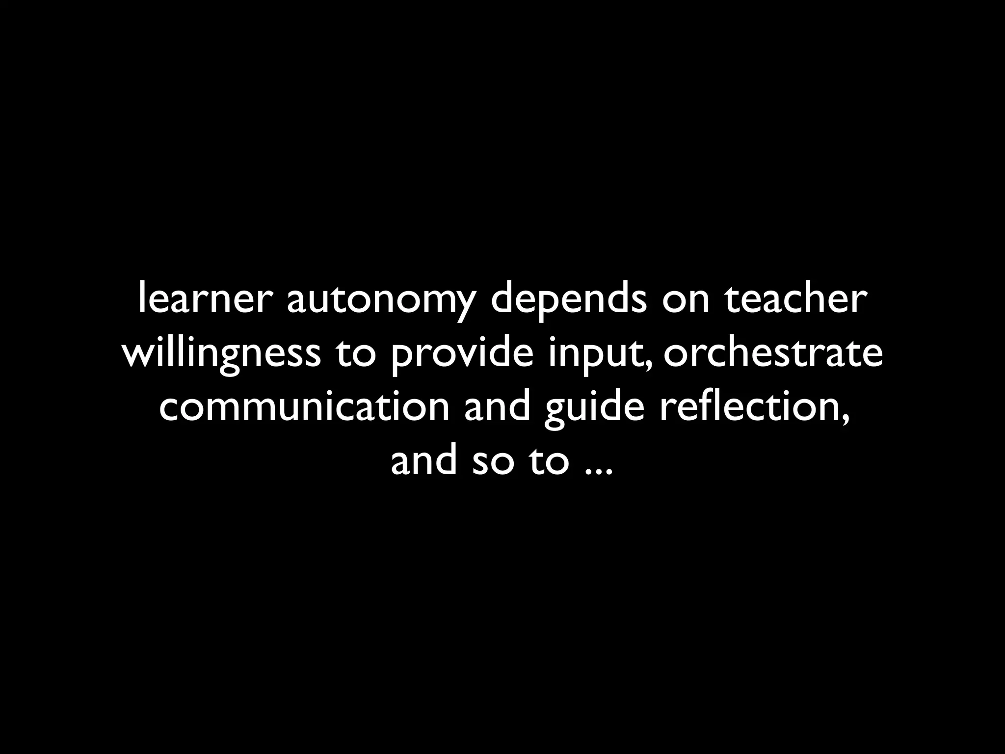learner autonomy depends on teacher 
willingness to provide input, orchestrate 
communication and guide reflection, 
and so to ... 
 