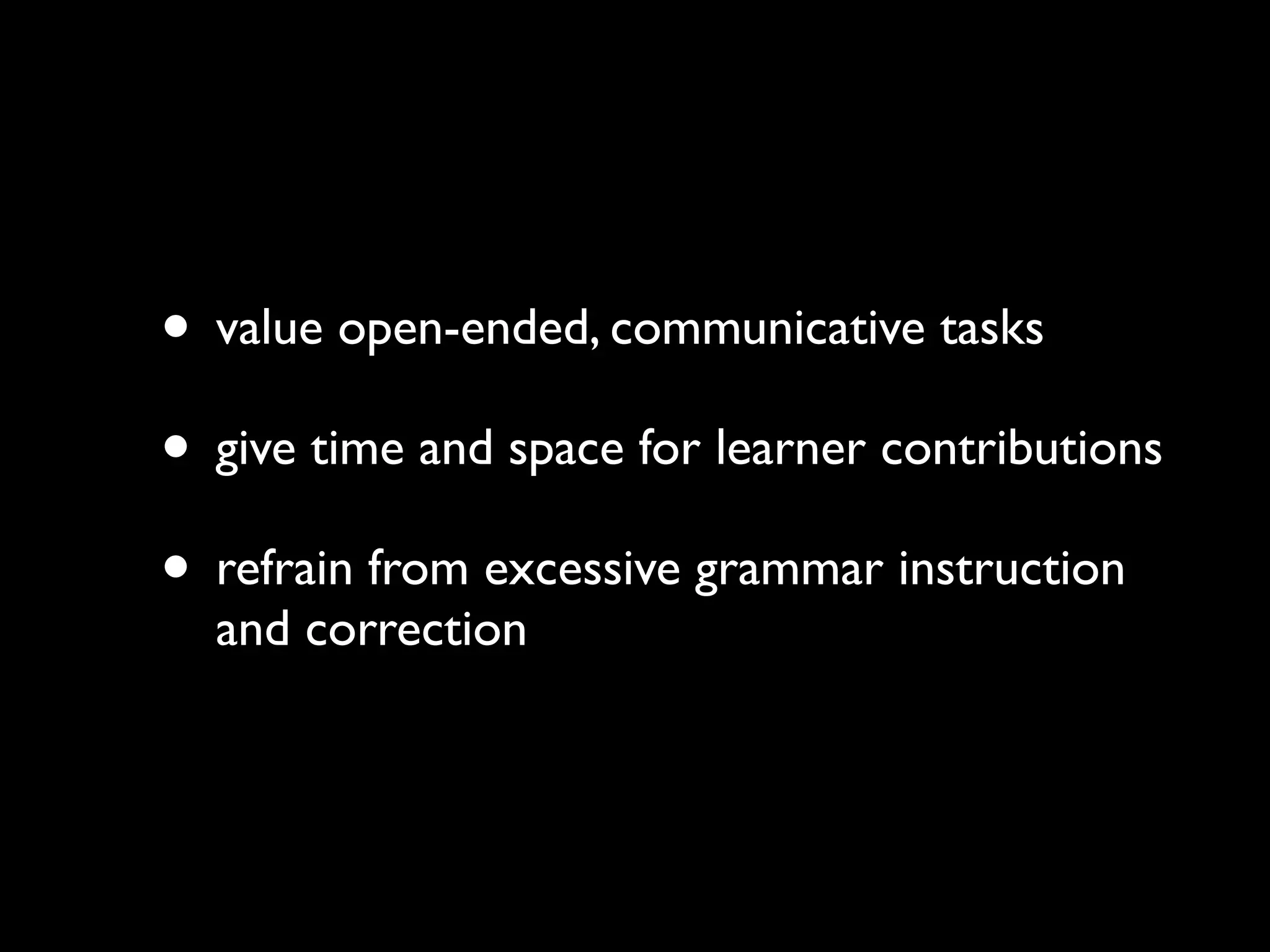 • value open-ended, communicative tasks 
• give time and space for learner contributions 
• refrain from excessive grammar instruction 
and correction 
 