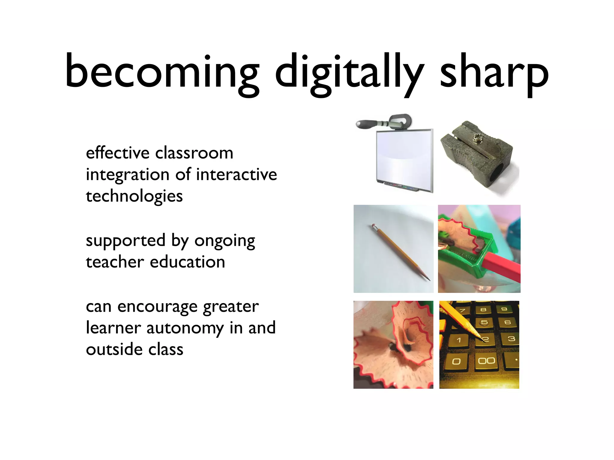 becoming digitally sharp 
effective classroom 
integration of interactive 
technologies 
supported by ongoing 
teacher education 
can encourage greater 
learner autonomy in and 
outside class 
 