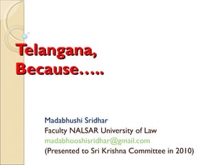 Telangana, Because….. Madabhushi Sridhar Faculty NALSAR University of Law [email_address] (Presented to Sri Krishna Committee in 2010) 