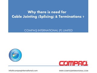 Why there is need for
Cable Jointing (Splicing) & Terminations ?
COMPAQ INTERNATIONAL (P) LIMITED
WWW.COMPAQINTERNATIONAL.COMinfo@compaqinternational.com
 
