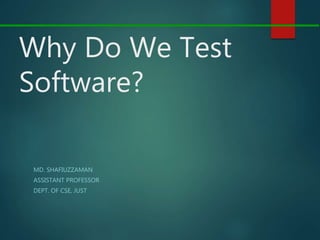 Why Do We Test
Software?
MD. SHAFIUZZAMAN
ASSISTANT PROFESSOR
DEPT. OF CSE, JUST
 