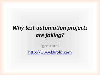 Why test automation projects
are failing?
Igor Khrol
http://www.khroliz.com
 