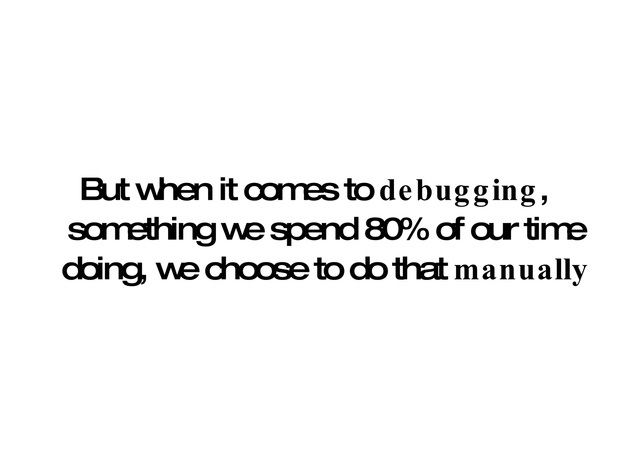 But when it comes to  debugging , something we spend 80% of our time doing, we choose to do that  manually 