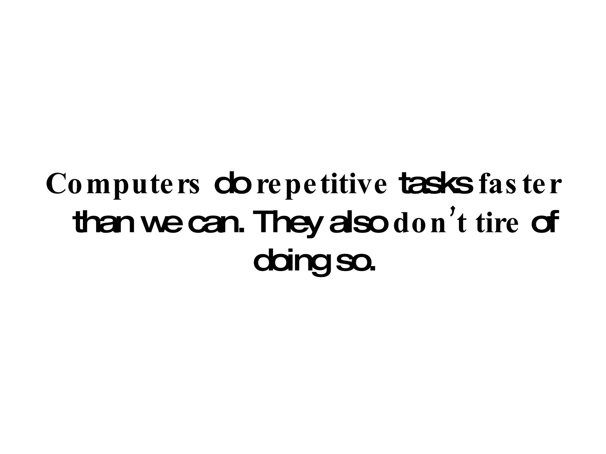 Computers  do  repetitive  tasks  faster  than we can. They also  don’t tire  of doing so. 