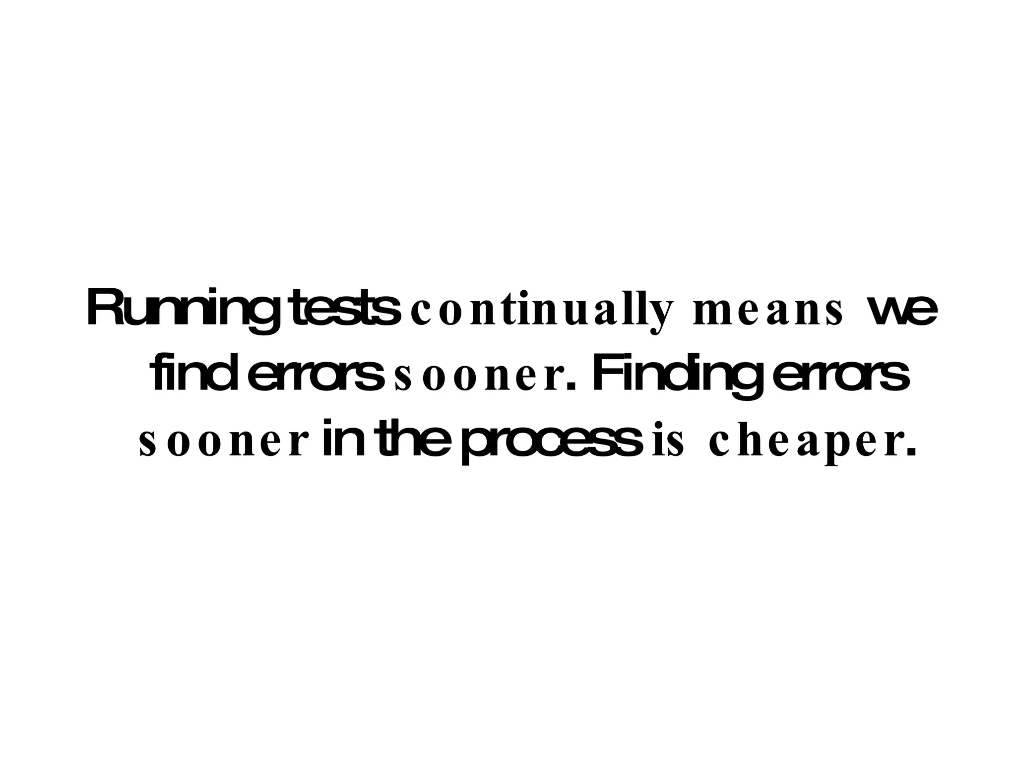 Running tests  continually means  we find errors  sooner . Finding errors  sooner  in the process  is   cheaper . 