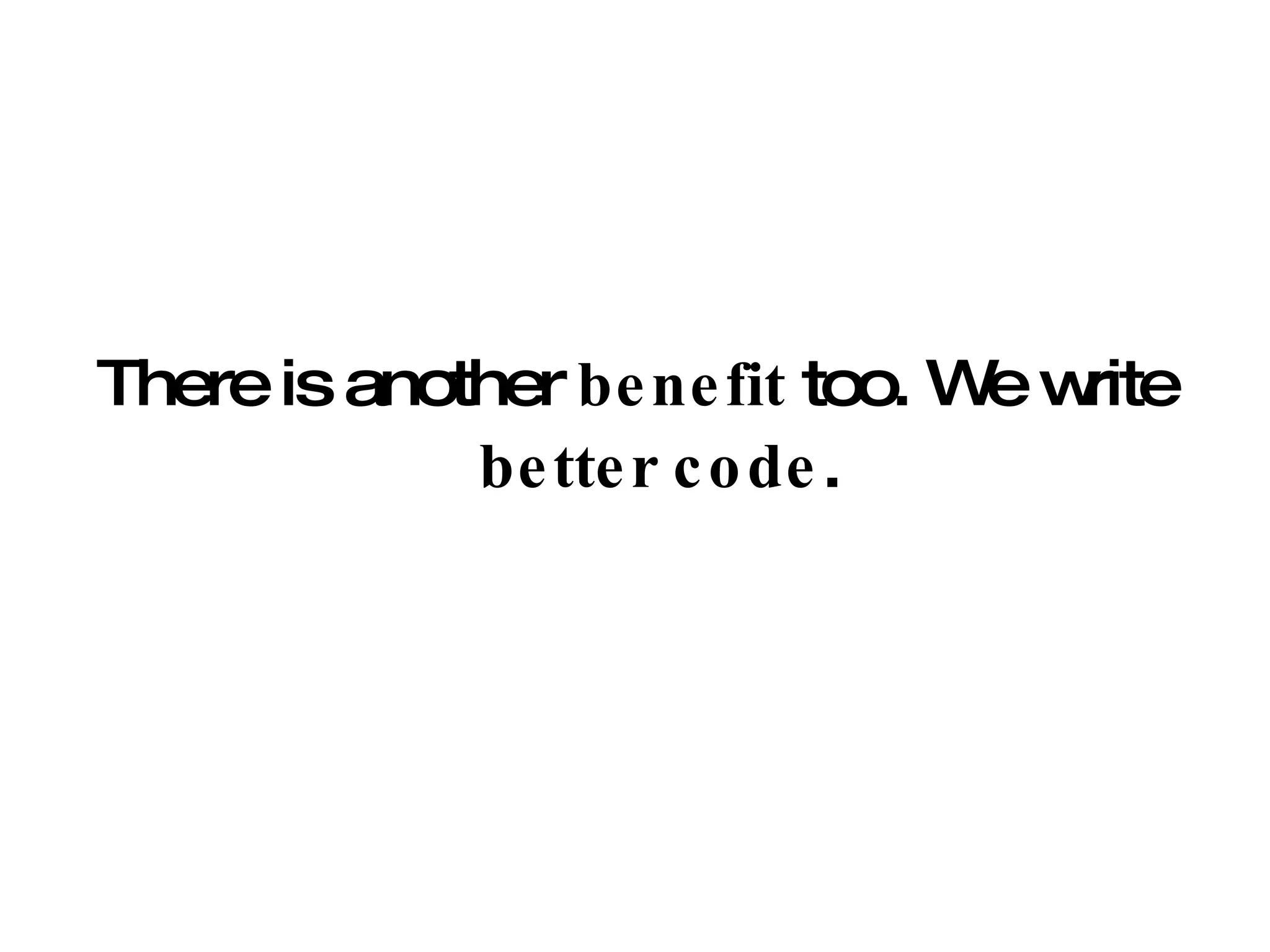 There is another  benefit  too. We write  better code . 