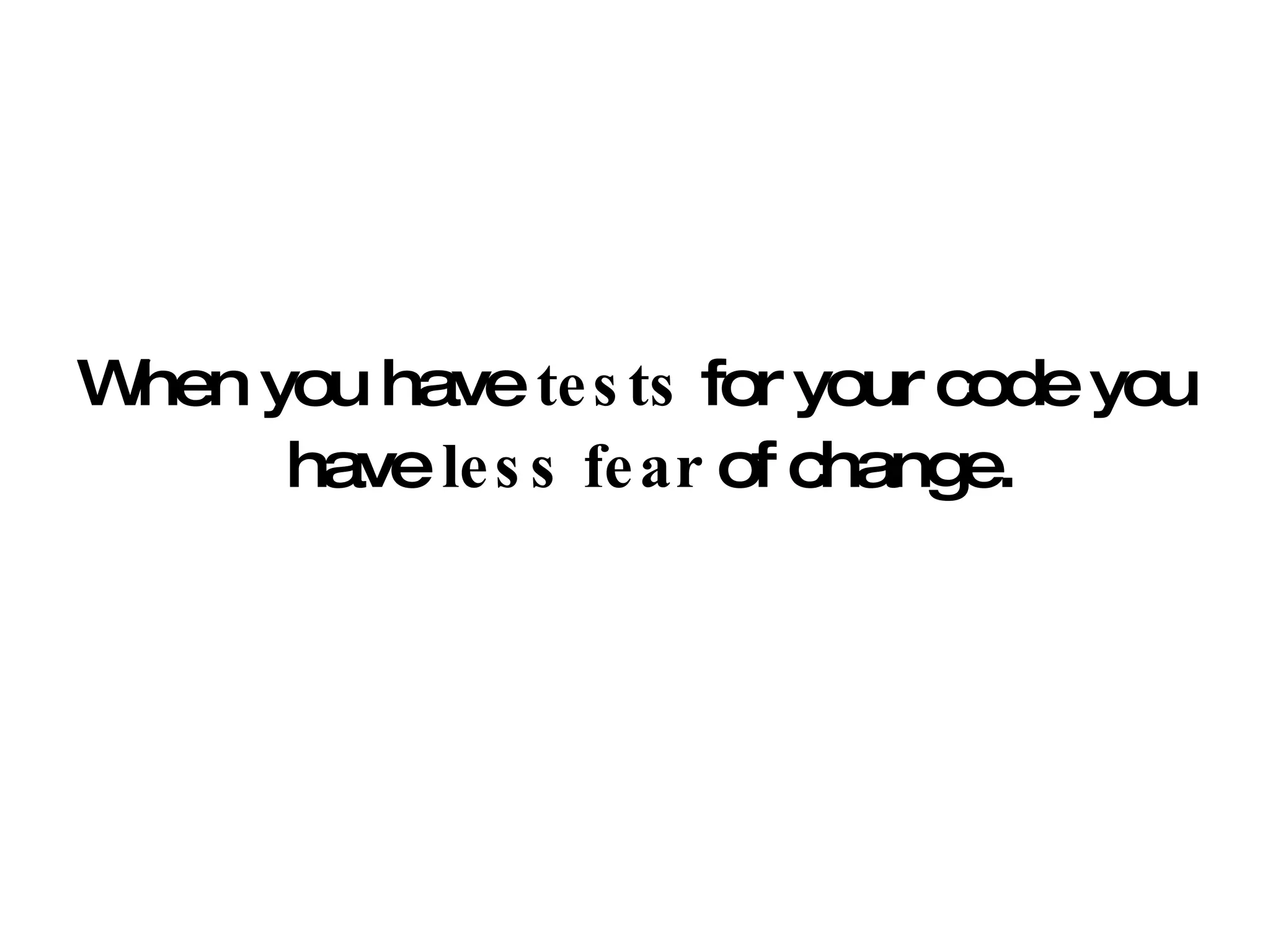 When you have  tests  for your code you have  less fear  of change.  