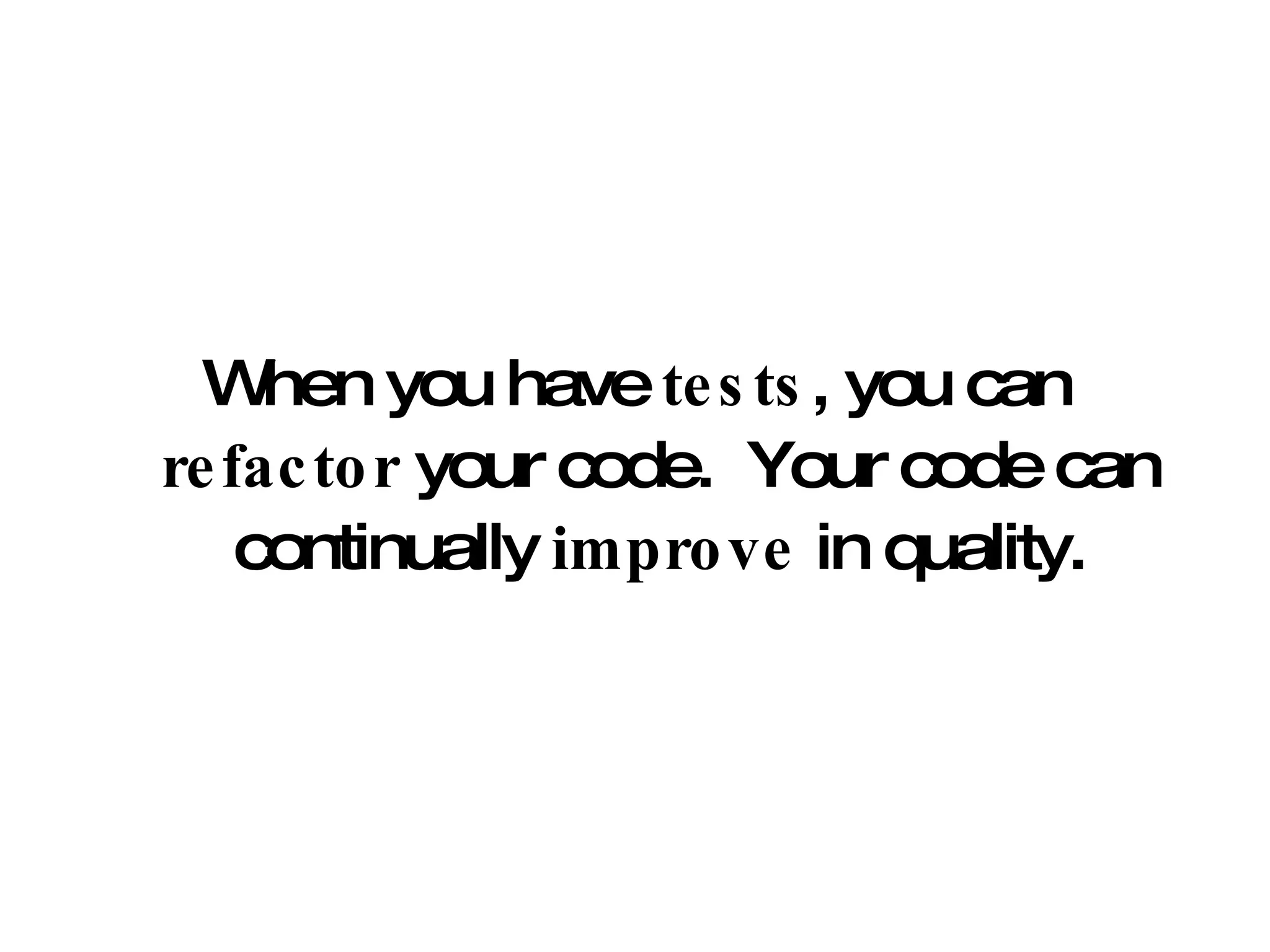 When you have  tests , you can  refactor  your code.  Your code can continually  improve  in quality. 