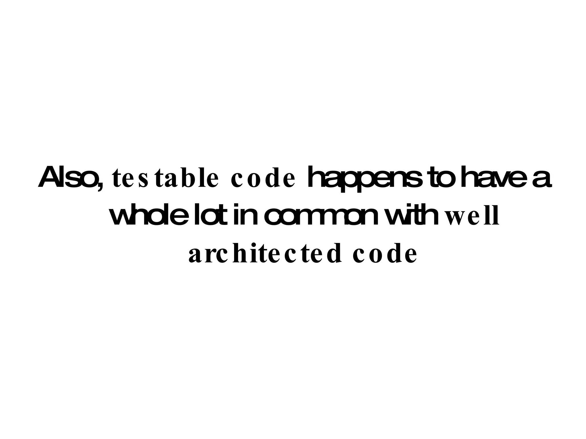 Also,  testable code  happens to have a whole lot in common with  well   architected code 