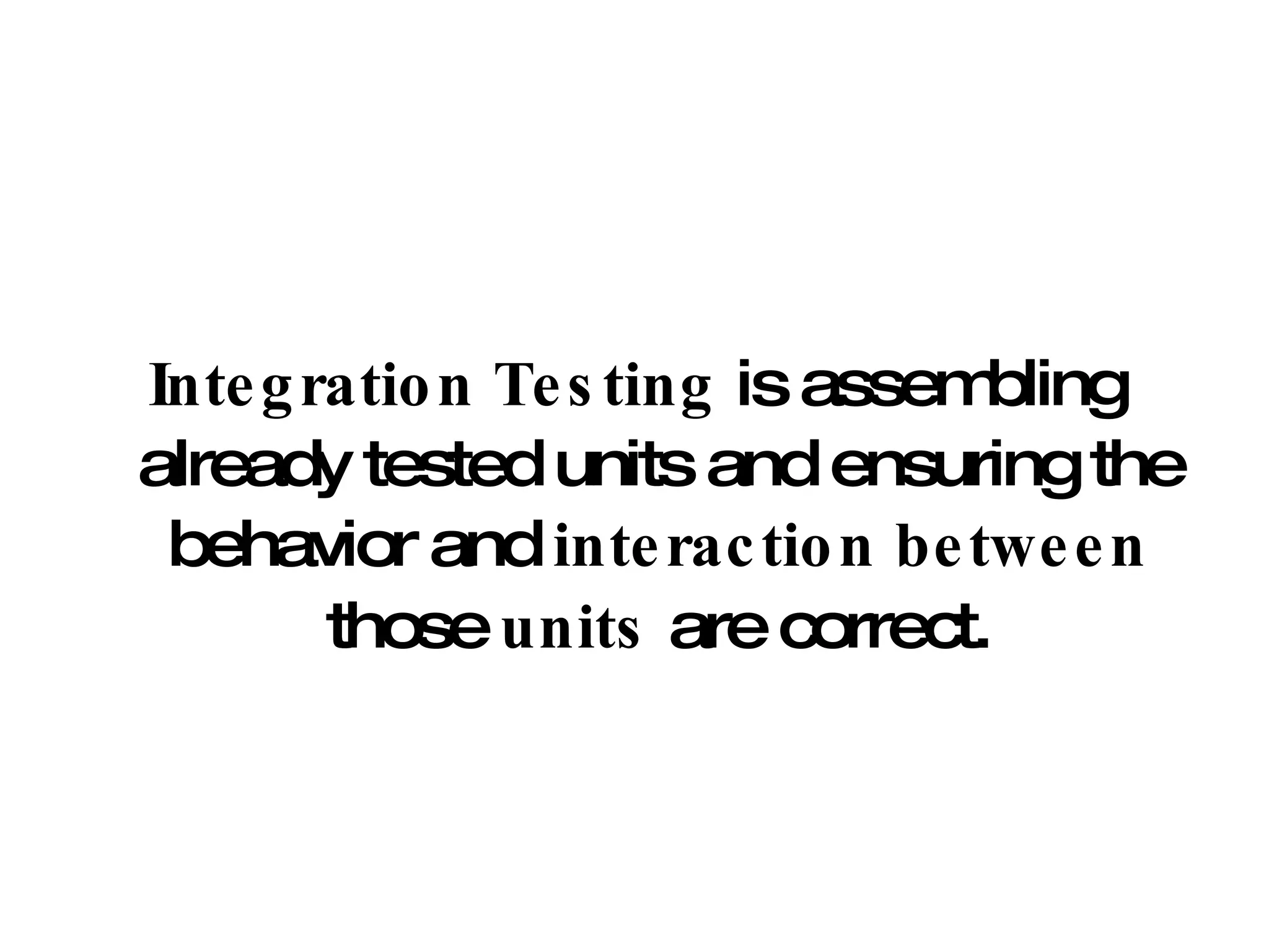 Integration Testing  is assembling already tested units and ensuring the behavior and  interaction between  those  units  are correct. 