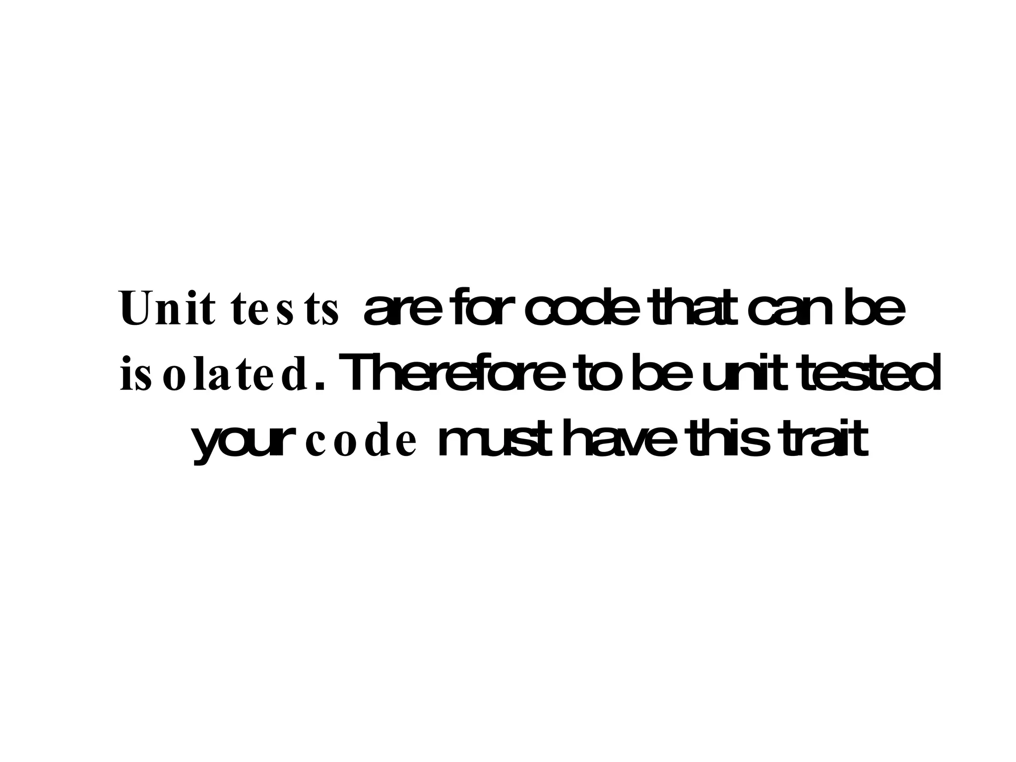 Unit tests  are for code that can be  isolated . Therefore to be unit tested your  code  must have this trait 