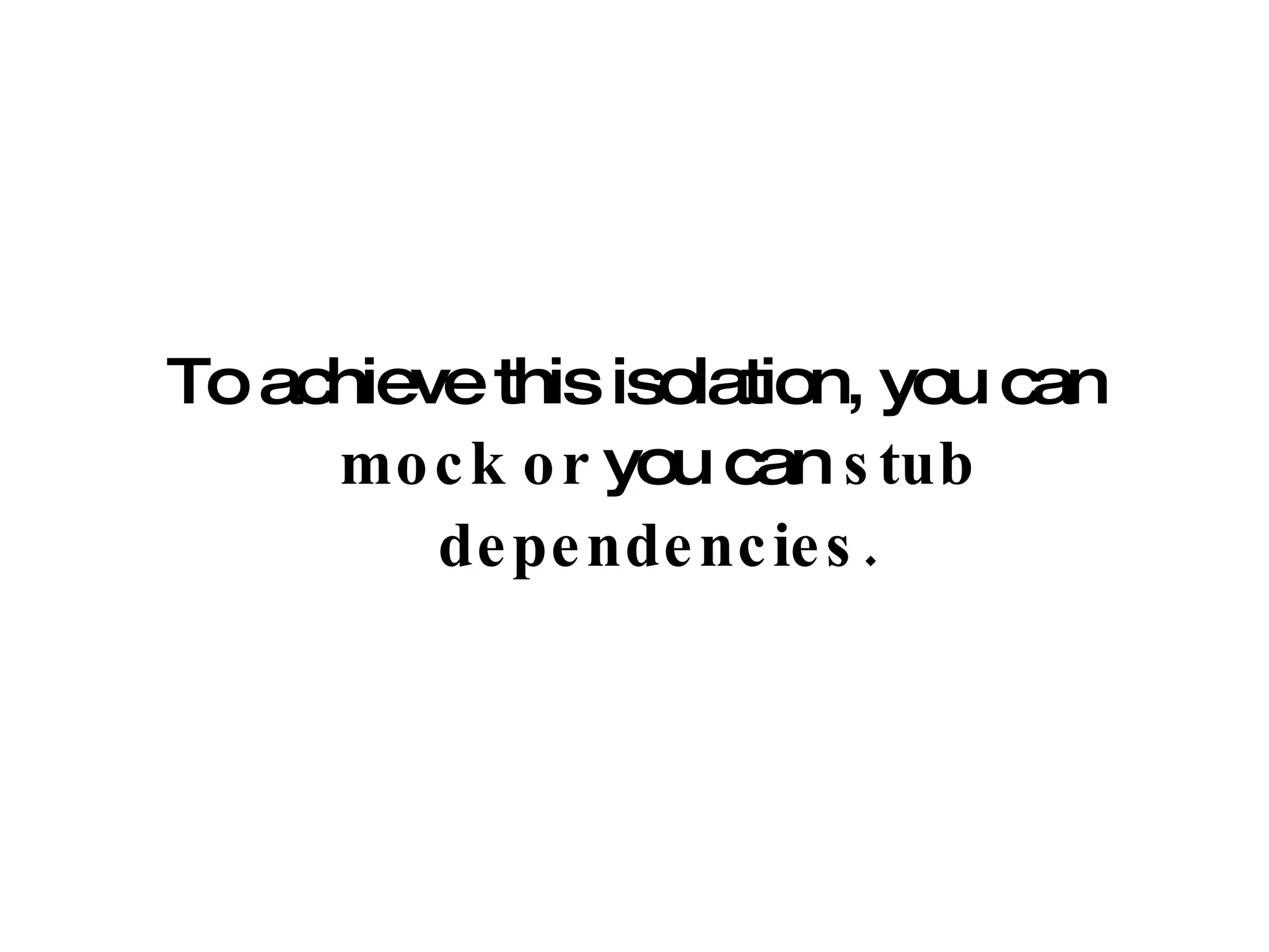 To achieve this isolation, you can  mock or  you can  stub dependencies. 