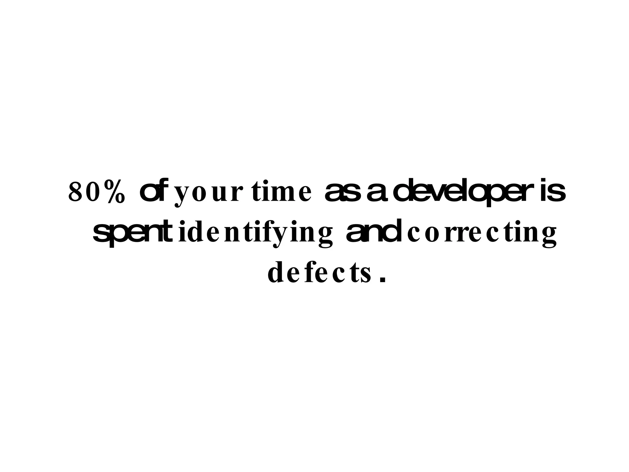 80%  of  your time  as a developer is spent  identifying  and  correcting defects . 