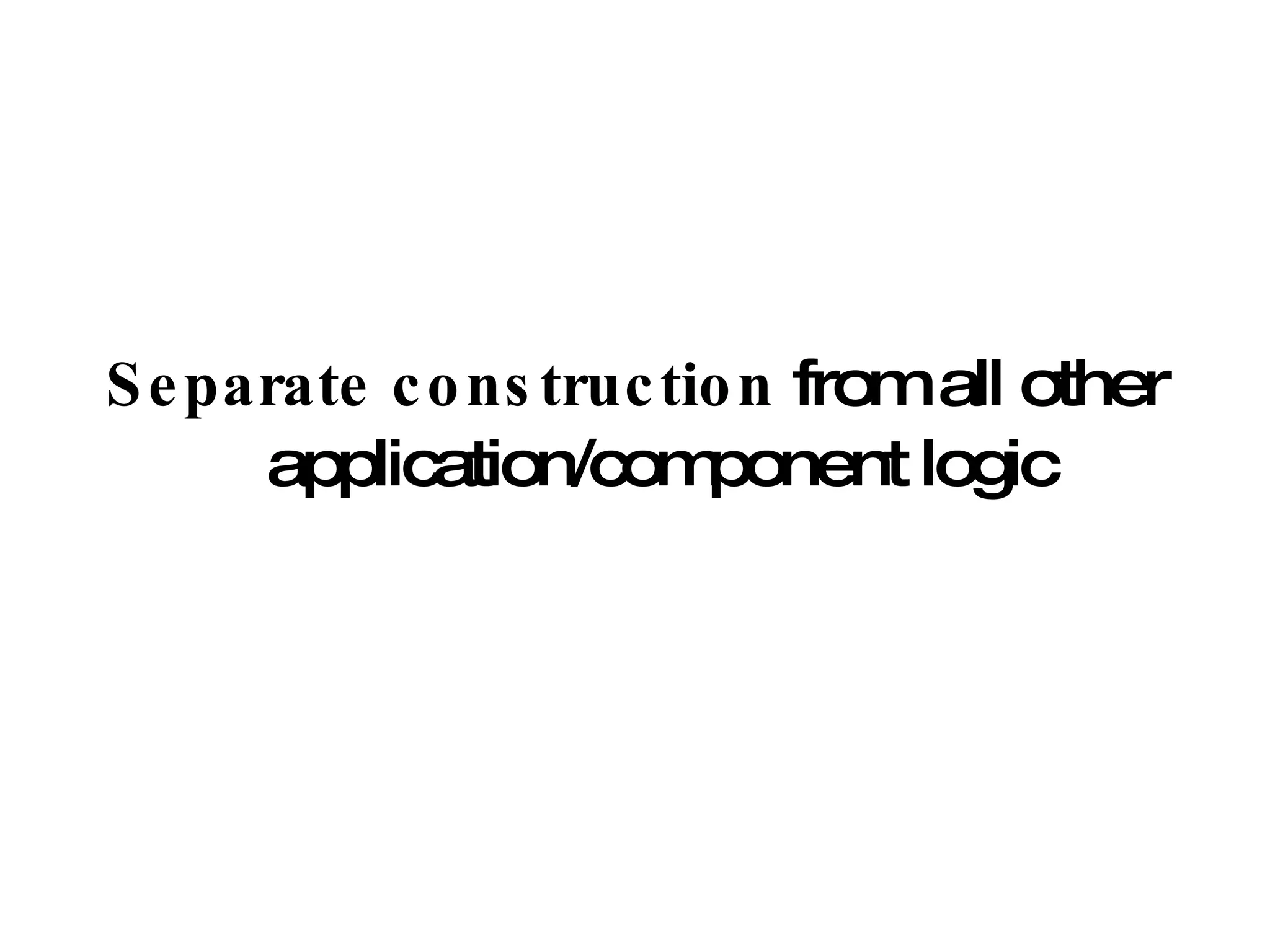 Separate construction  from all other application/component logic 