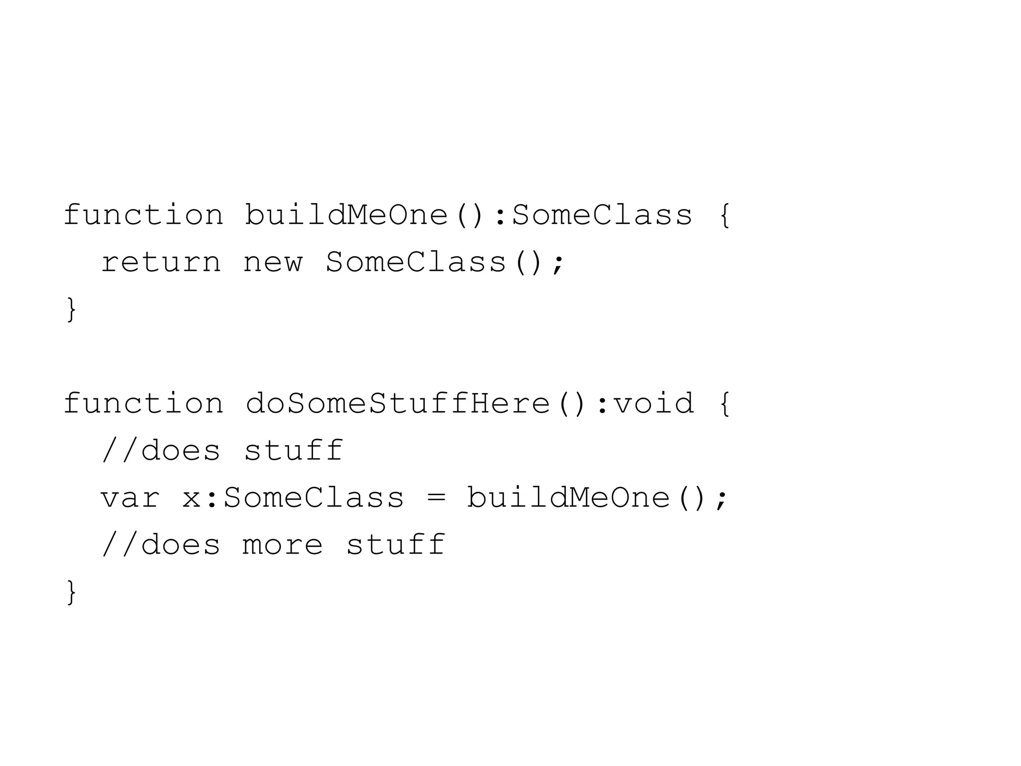 function buildMeOne():SomeClass { return new SomeClass(); } function doSomeStuffHere():void { //does stuff var x:SomeClass = buildMeOne(); //does more stuff } 