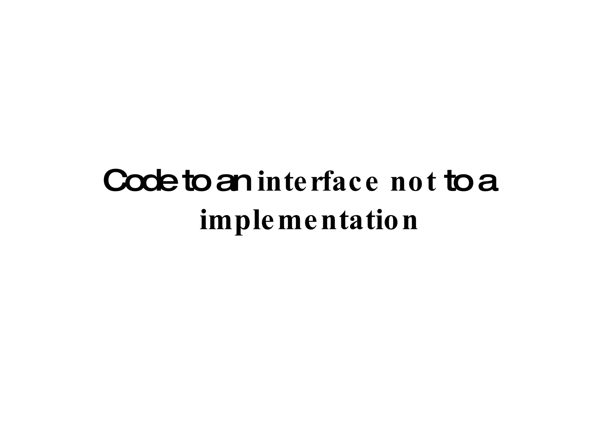 Code to an  interface   not  to a  implementation 