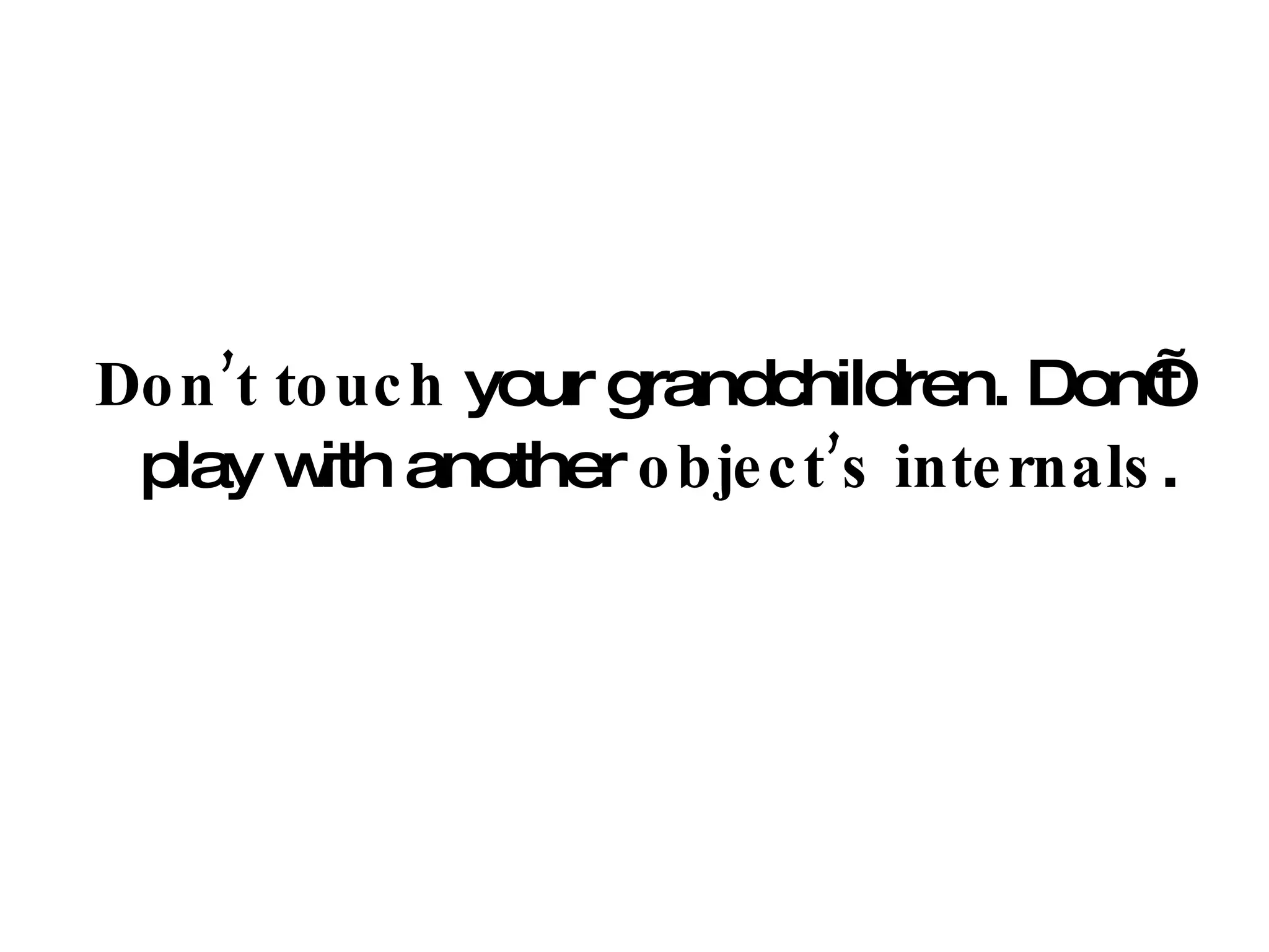Don’t touch  your grandchildren. Don’t play with another  object’s internals . 