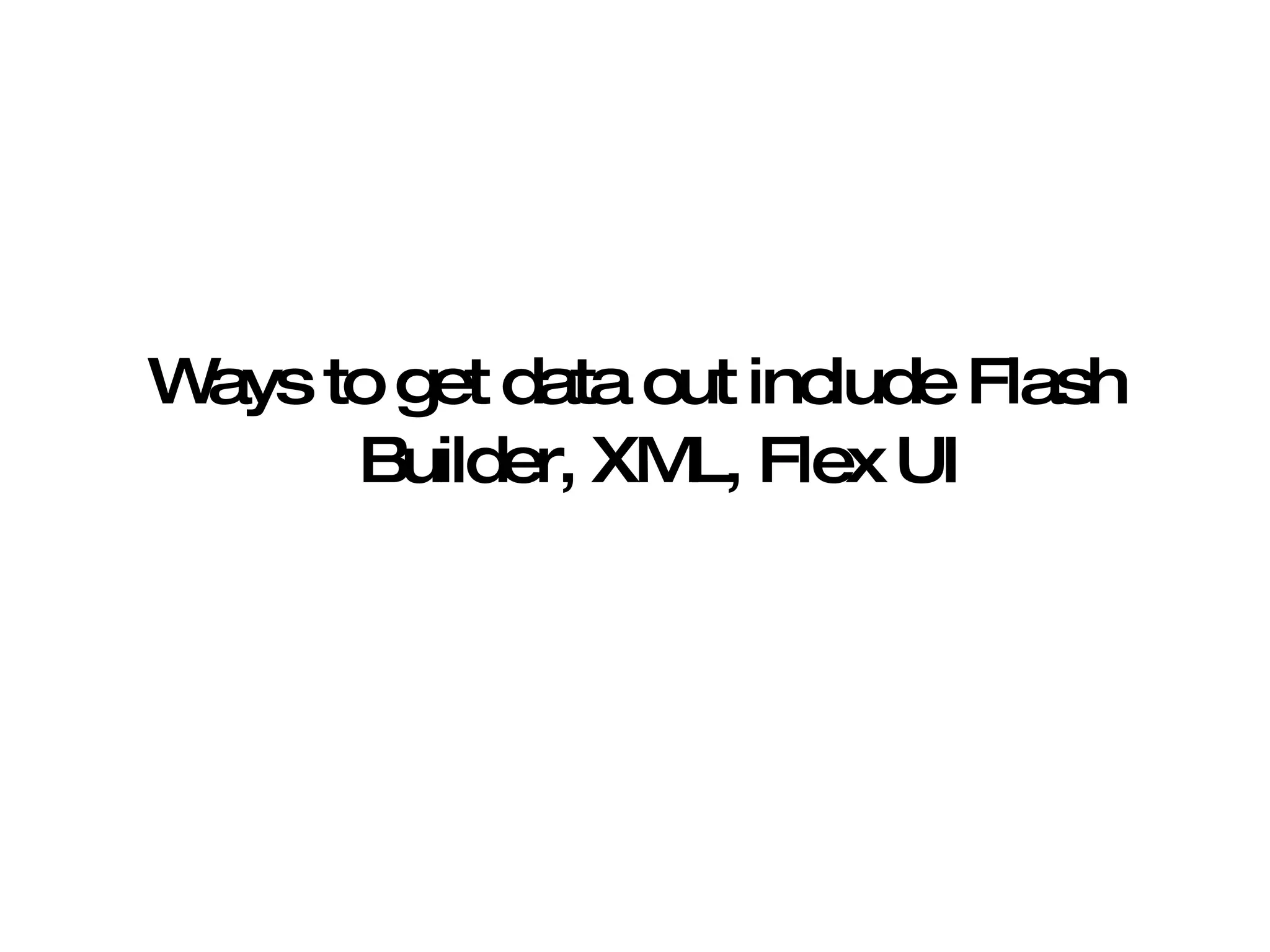 Ways to get data out include Flash Builder, XML, Flex UI 