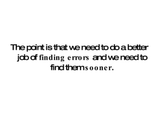 The point is that we need to do a better job of  finding errors  and we need to find them  sooner . 