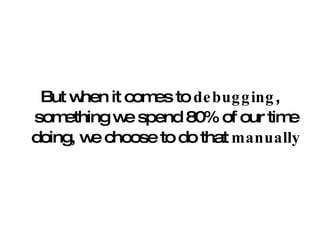 But when it comes to  debugging , something we spend 80% of our time doing, we choose to do that  manually 