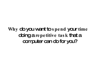 Why  do you want to  spend  your  time  doing a  repetitive task  that a computer can do for you? 