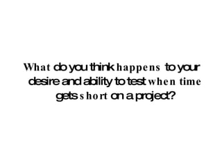 What  do you think  happens  to your desire and ability to test  when   time  gets  short  on a project? 