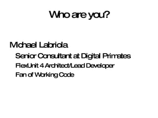 Who are you? Michael Labriola Senior Consultant at Digital Primates FlexUnit 4 Architect/Lead Developer Fan of Working Code 