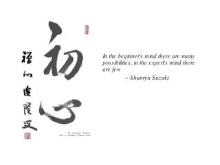 In the beginner's mind there are many possibilities, in the expert's mind there are few -- Shunryu Suzuki 