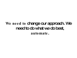 We need   to  change our approach. We need to do what we do best,  automate . 